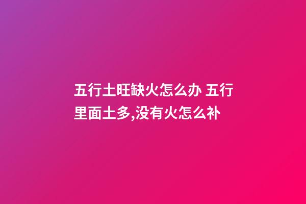 五行土旺缺火怎么办 五行里面土多,没有火怎么补-第1张-观点-玄机派